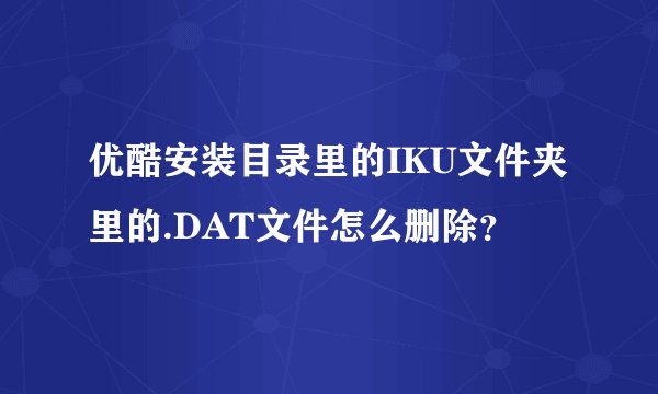 优酷安装目录里的IKU文件夹里的.DAT文件怎么删除？