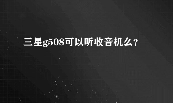 三星g508可以听收音机么?