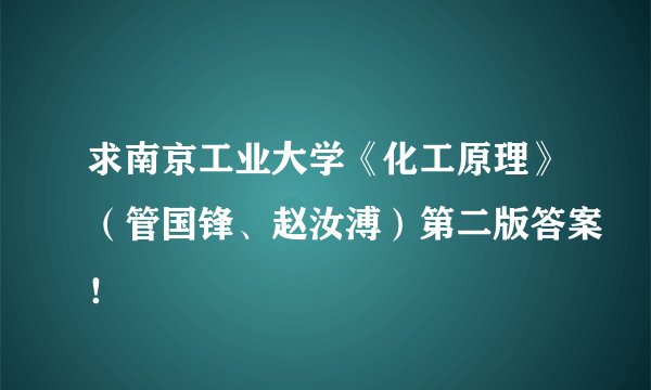 求南京工业大学《化工原理》（管国锋、赵汝溥）第二版答案！