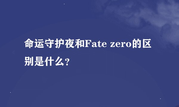 命运守护夜和Fate zero的区别是什么？