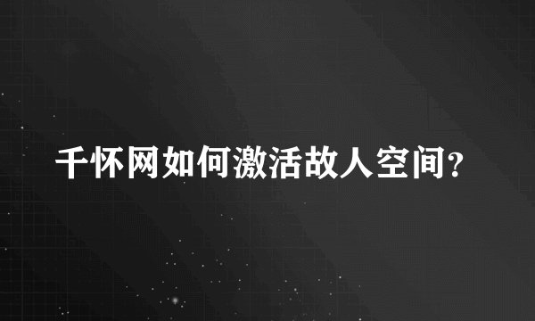 千怀网如何激活故人空间？