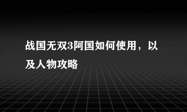 战国无双3阿国如何使用，以及人物攻略