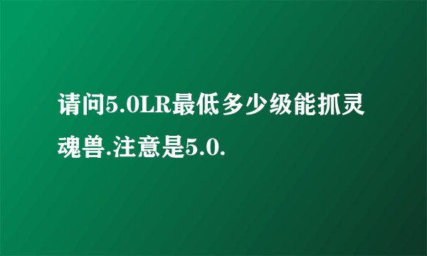 请问5.0LR最低多少级能抓灵魂兽.注意是5.0.