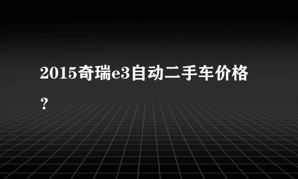 2015奇瑞e3自动二手车价格？
