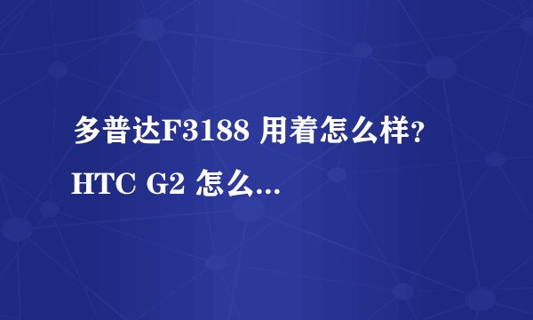 多普达F3188 用着怎么样？ HTC G2 怎么样？ 如果两者择其一，那个比较好？
