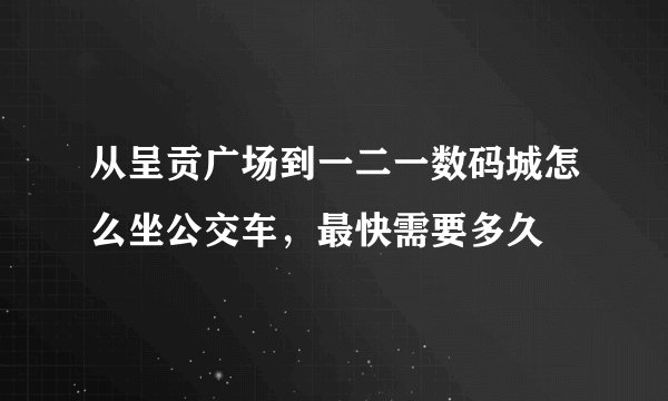 从呈贡广场到一二一数码城怎么坐公交车，最快需要多久