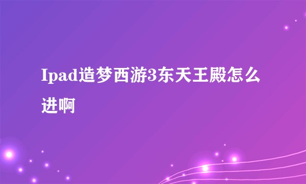 Ipad造梦西游3东天王殿怎么进啊