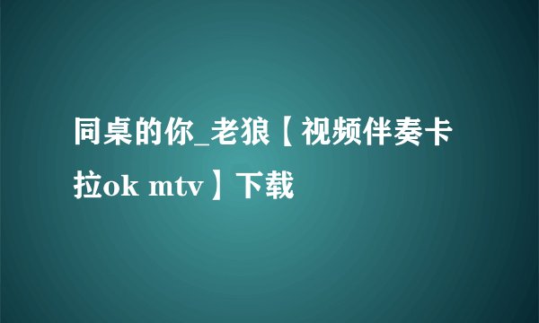 同桌的你_老狼【视频伴奏卡拉ok mtv】下载