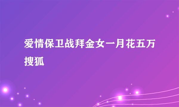 爱情保卫战拜金女一月花五万搜狐