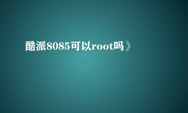 酷派8085可以root吗》