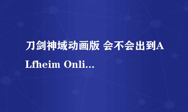 刀剑神域动画版 会不会出到ALfheim Online事件？