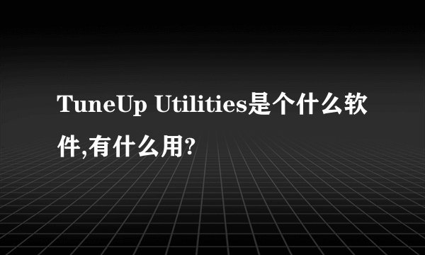 TuneUp Utilities是个什么软件,有什么用?