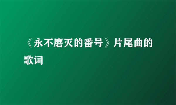 《永不磨灭的番号》片尾曲的歌词