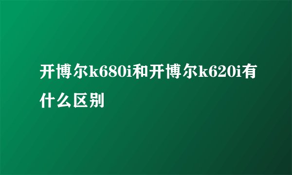 开博尔k680i和开博尔k620i有什么区别