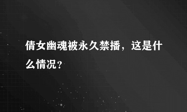 倩女幽魂被永久禁播，这是什么情况？