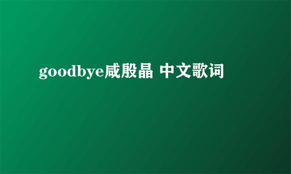 goodbye咸殷晶 中文歌词