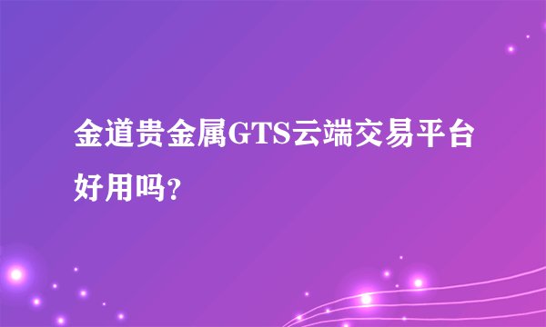 金道贵金属GTS云端交易平台好用吗？