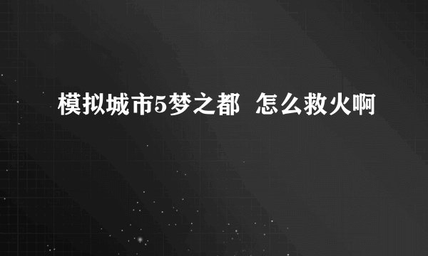 模拟城市5梦之都  怎么救火啊