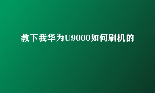 教下我华为U9000如何刷机的