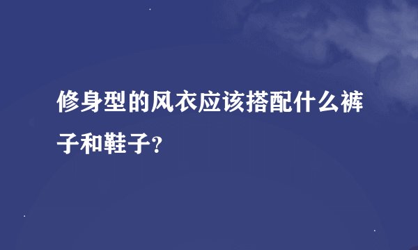 修身型的风衣应该搭配什么裤子和鞋子？