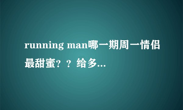 running man哪一期周一情侣最甜蜜？？给多几期也行