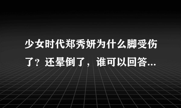少女时代郑秀妍为什么脚受伤了？还晕倒了，谁可以回答我到底怎么回事？脚是怎么受伤的呀？