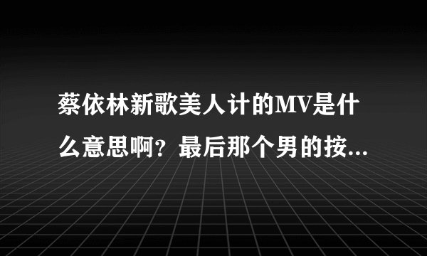 蔡依林新歌美人计的MV是什么意思啊？最后那个男的按了按钮就没了…