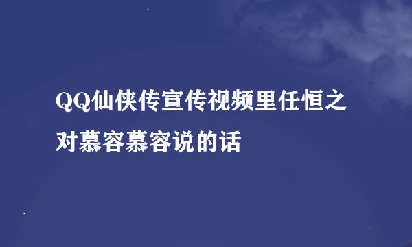 QQ仙侠传宣传视频里任恒之对慕容慕容说的话
