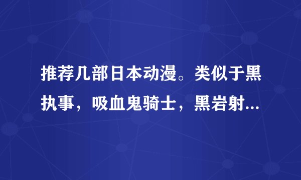 推荐几部日本动漫。类似于黑执事，吸血鬼骑士，黑岩射手，妖狐x仆ss......之类的