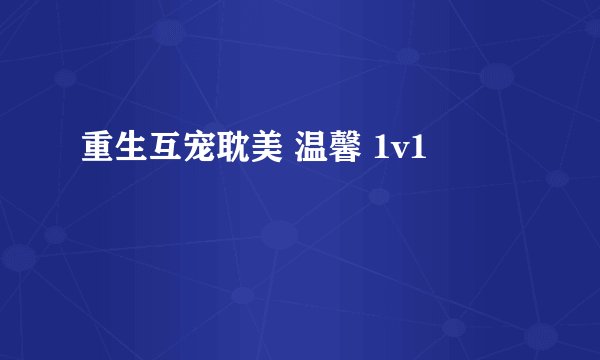 重生互宠耽美 温馨 1v1