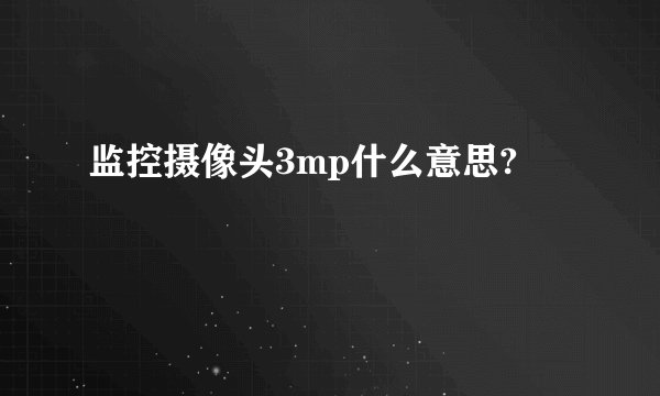 监控摄像头3mp什么意思?