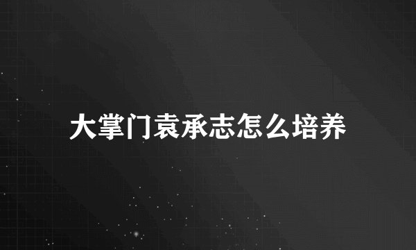大掌门袁承志怎么培养