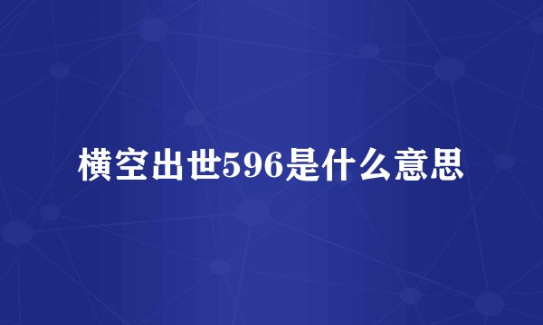 横空出世596是什么意思