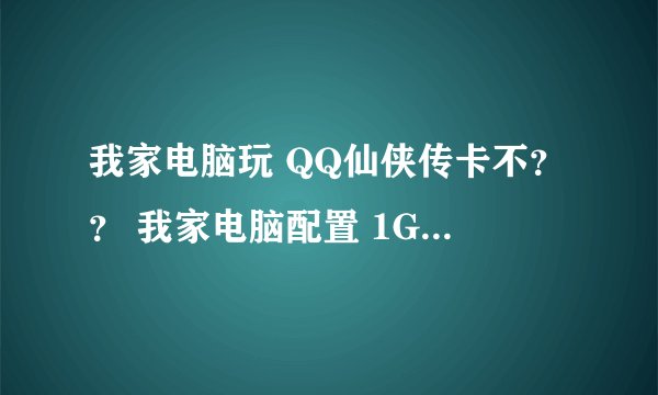 我家电脑玩 QQ仙侠传卡不？？ 我家电脑配置 1G内存 128M独立显卡 能玩么