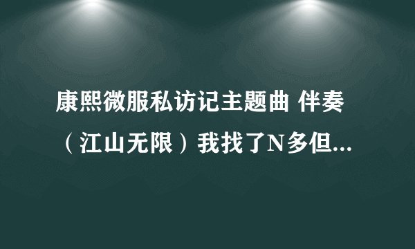 康熙微服私访记主题曲 伴奏（江山无限）我找了N多但都不是那样的，我想要最老的那种，谢谢各位支持伴奏