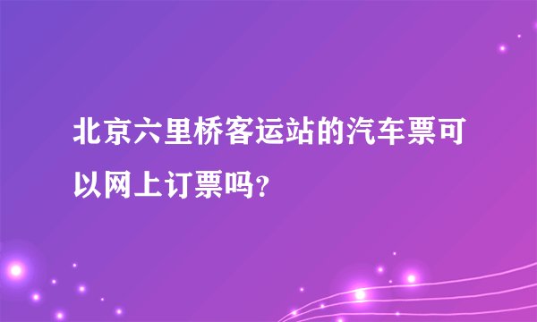 北京六里桥客运站的汽车票可以网上订票吗？