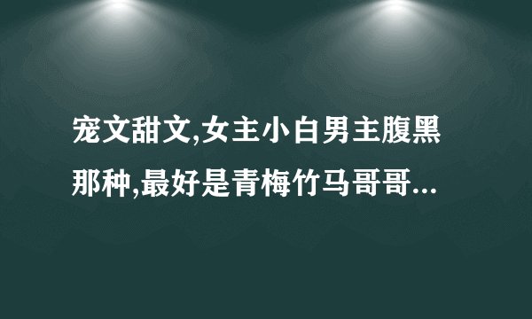 宠文甜文,女主小白男主腹黑那种,最好是青梅竹马哥哥妹妹 ，校园工作啥都可以！不要虐的哦！