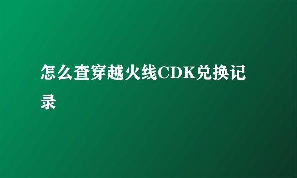 怎么查穿越火线CDK兑换记录