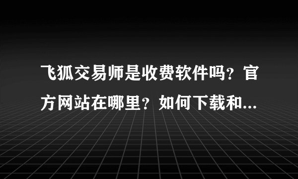 飞狐交易师是收费软件吗？官方网站在哪里？如何下载和适用？谢谢