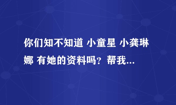 你们知不知道 小童星 小龚琳娜 有她的资料吗？帮我上百度查查呗！有照片更好！谢谢了！
