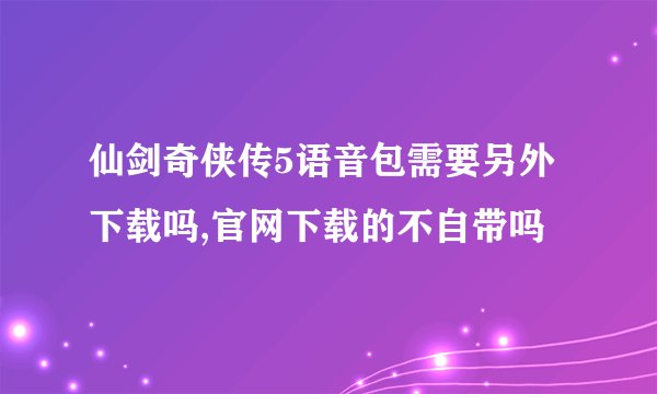 仙剑奇侠传5语音包需要另外下载吗,官网下载的不自带吗