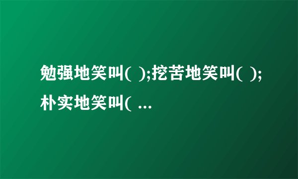 勉强地笑叫( );挖苦地笑叫( );朴实地笑叫( );凶恶地笑叫（）；无意义地笑叫（）；纵情无拘束地笑叫（）