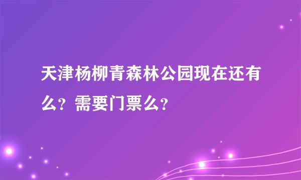 天津杨柳青森林公园现在还有么？需要门票么？