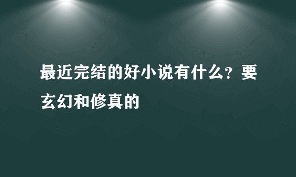 最近完结的好小说有什么？要玄幻和修真的