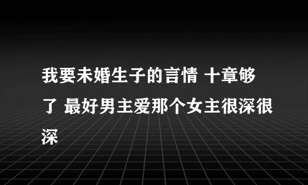 我要未婚生子的言情 十章够了 最好男主爱那个女主很深很深