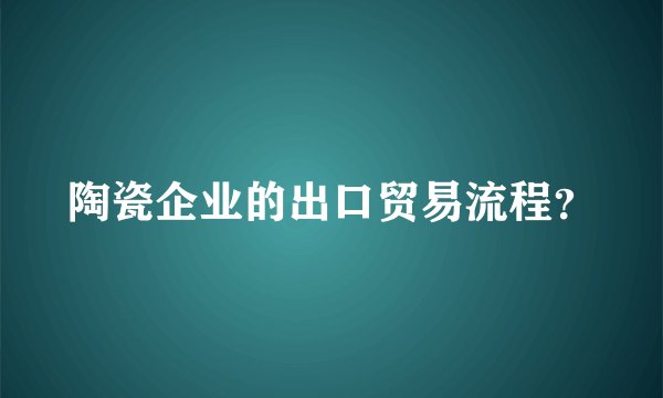 陶瓷企业的出口贸易流程？