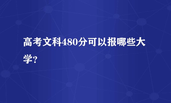高考文科480分可以报哪些大学？