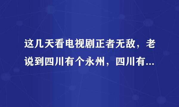 这几天看电视剧正者无敌，老说到四川有个永州，四川有永州吗？还是四川以前有个什么地方叫永州？