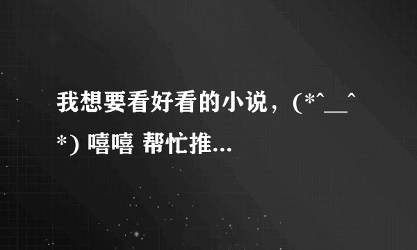 我想要看好看的小说,(*^__^*) 嘻嘻 帮忙推荐一下吧,吼吼,谢谢了 ,哦 对了,不要穿越的,最好是青春校