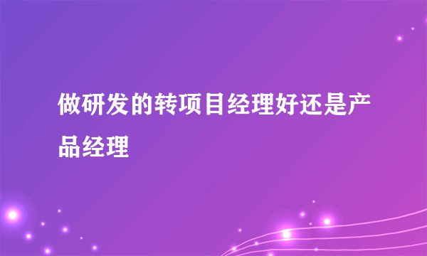 做研发的转项目经理好还是产品经理